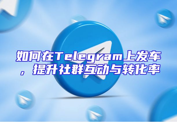 如何在Telegram上发车，提升社群互动与转化率
