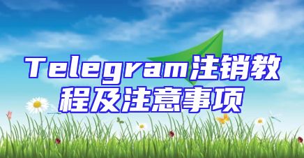 Telegram注销教程及注意事项