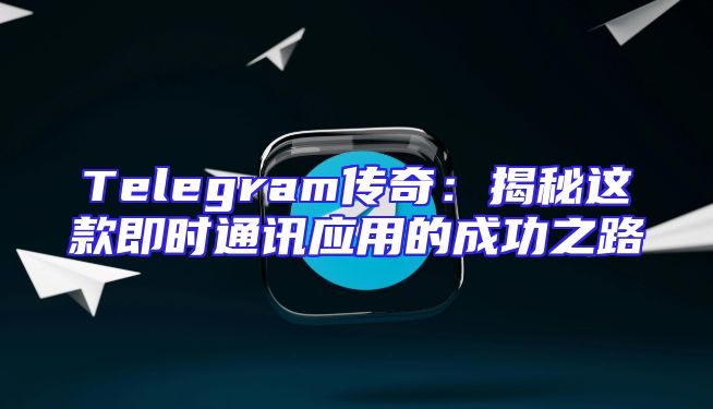 Telegram传奇：揭秘这款即时通讯应用的成功之路