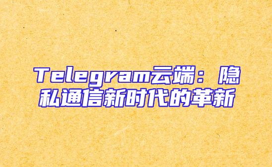 Telegram云端：隐私通信新时代的革新