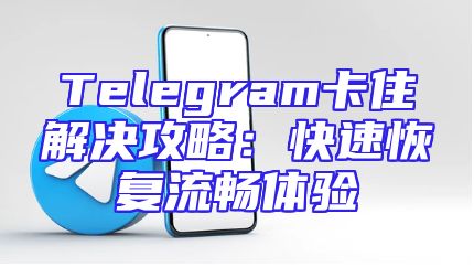 Telegram卡住解决攻略：快速恢复流畅体验