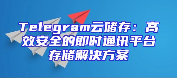 Telegram云储存：高效安全的即时通讯平台存储解决方案