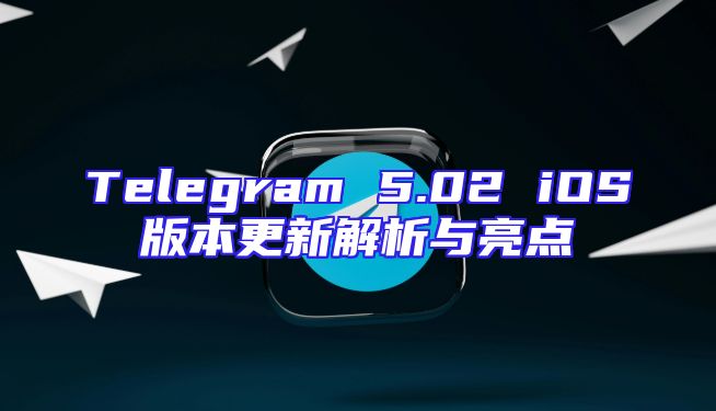 Telegram 5.02 iOS版本更新解析与亮点