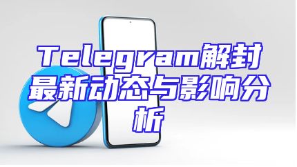 Telegram解封最新动态与影响分析