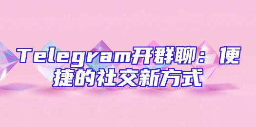 Telegram开群聊：便捷的社交新方式