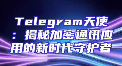 Telegram天使：揭秘加密通讯应用的新时代守护者