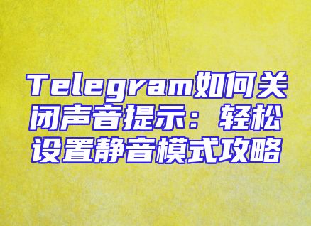 Telegram如何关闭声音提示：轻松设置静音模式攻略