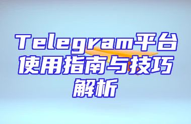 Telegram平台使用指南与技巧解析