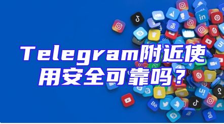 Telegram附近使用安全可靠吗？