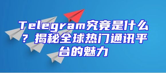 Telegram究竟是什么？揭秘全球热门通讯平台的魅力