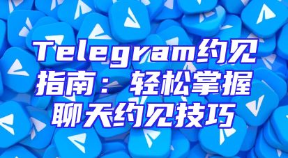 Telegram约见指南：轻松掌握聊天约见技巧