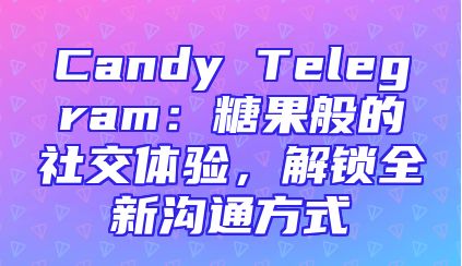 Candy Telegram：糖果般的社交体验，解锁全新沟通方式