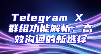 Telegram X 群组功能解析：高效沟通的新选择