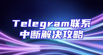 Telegram联系中断解决攻略