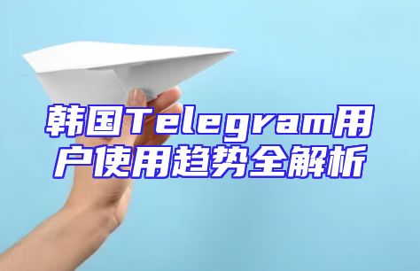 韩国Telegram用户使用趋势全解析