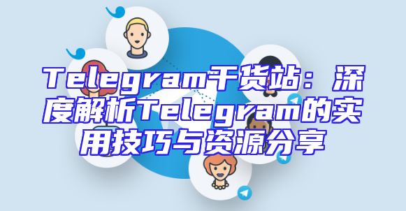 Telegram干货站：深度解析Telegram的实用技巧与资源分享