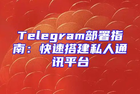 Telegram部署指南：快速搭建私人通讯平台