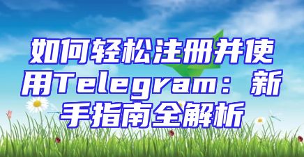 如何轻松注册并使用Telegram：新手指南全解析