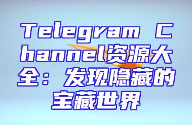 Telegram Channel资源大全：发现隐藏的宝藏世界