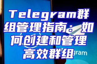 Telegram群组管理指南：如何创建和管理高效群组