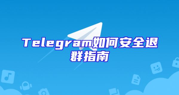 Telegram如何安全退群指南
