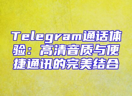 Telegram通话体验：高清音质与便捷通讯的完美结合