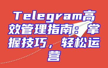Telegram高效管理指南：掌握技巧，轻松运营