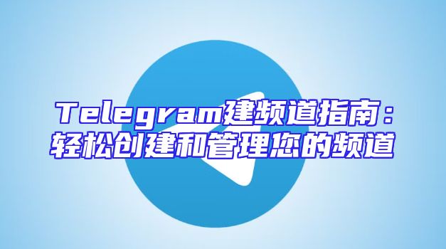 Telegram建频道指南：轻松创建和管理您的频道