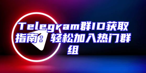 Telegram群ID获取指南：轻松加入热门群组