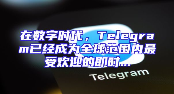 在数字时代，Telegram已经成为全球范围内最受欢迎的即时...