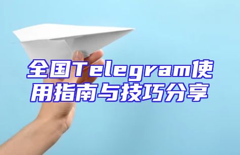 全国Telegram使用指南与技巧分享