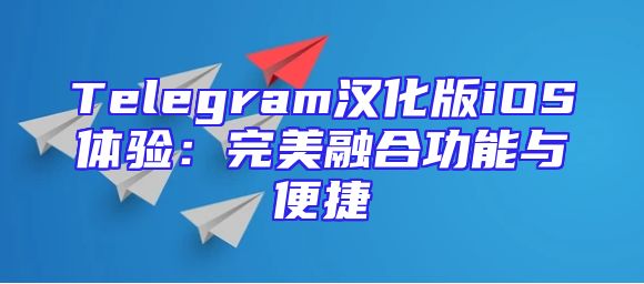 Telegram汉化版iOS体验：完美融合功能与便捷