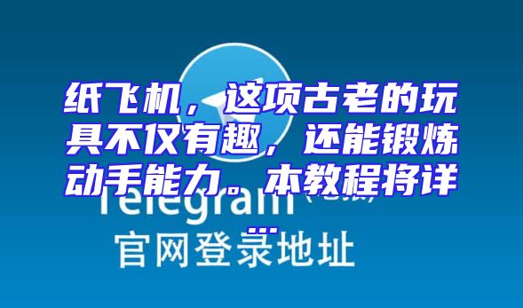 纸飞机，这项古老的玩具不仅有趣，还能锻炼动手能力。本教程将详...