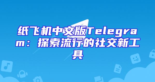 纸飞机中文版Telegram：探索流行的社交新工具