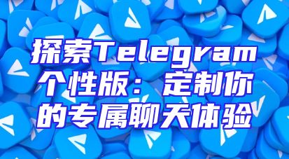 探索Telegram个性版：定制你的专属聊天体验