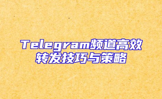 Telegram频道高效转发技巧与策略