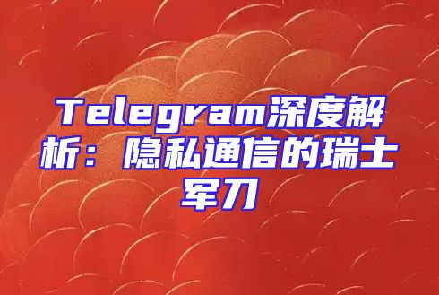 Telegram深度解析：隐私通信的瑞士军刀