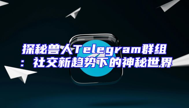 探秘兽人Telegram群组：社交新趋势下的神秘世界