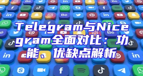 Telegram与Nicegram全面对比：功能、优缺点解析