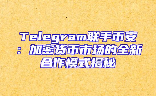Telegram联手币安：加密货币市场的全新合作模式揭秘
