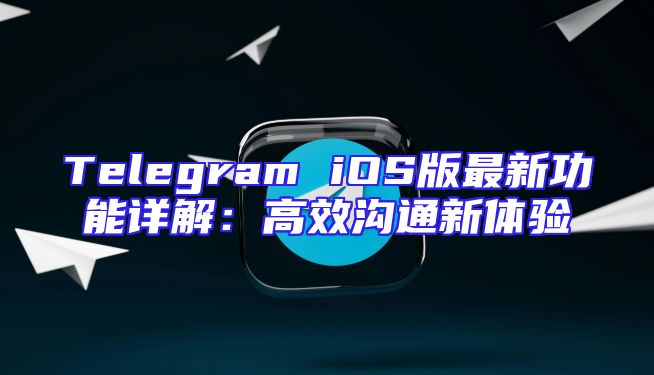 Telegram iOS版最新功能详解：高效沟通新体验
