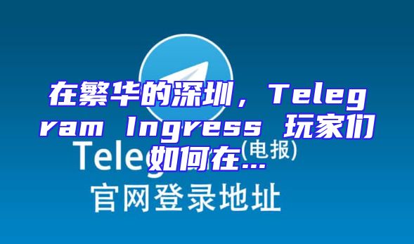 在繁华的深圳，Telegram Ingress 玩家们如何在...