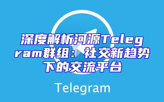 深度解析河源Telegram群组：社交新趋势下的交流平台