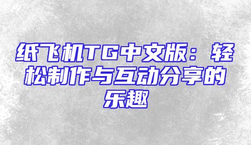 纸飞机TG中文版：轻松制作与互动分享的乐趣