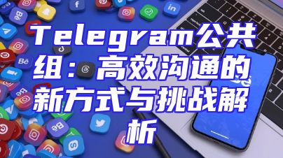 Telegram公共组：高效沟通的新方式与挑战解析