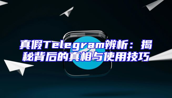 真假Telegram辨析：揭秘背后的真相与使用技巧