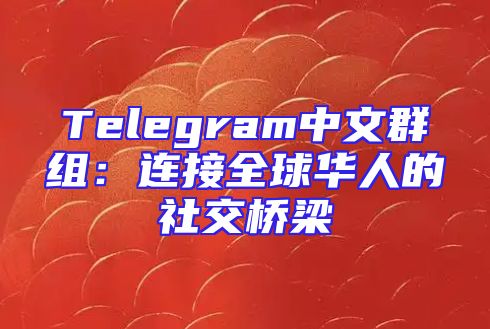 Telegram中文群组：连接全球华人的社交桥梁