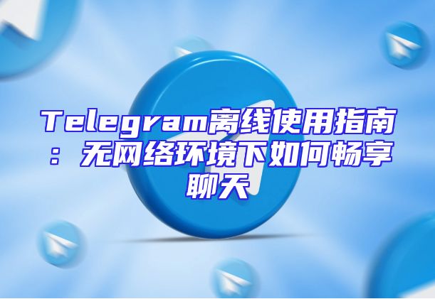 Telegram离线使用指南：无网络环境下如何畅享聊天