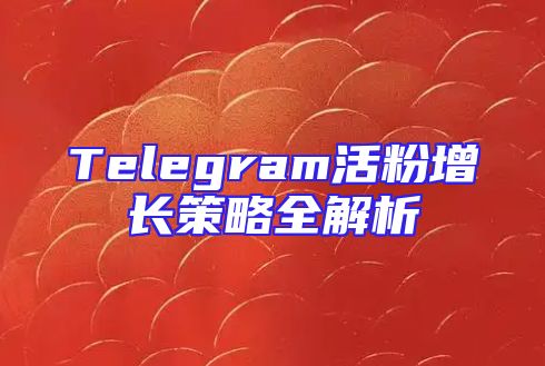 Telegram活粉增长策略全解析