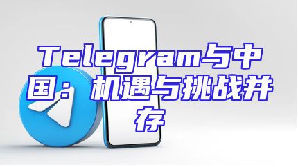 Telegram与中国：机遇与挑战并存